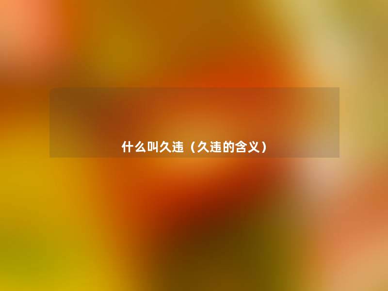 什么叫久违(久违的含义) 什么叫久违(久违的含义)