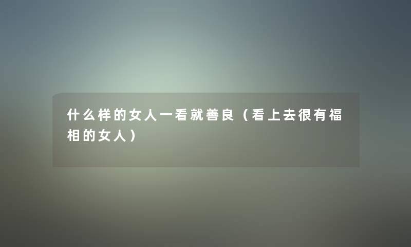 什么样的女人一看就善良(看上去很有福相的女人) 什么样的女人一看就善良(看上去很有福相的女人)