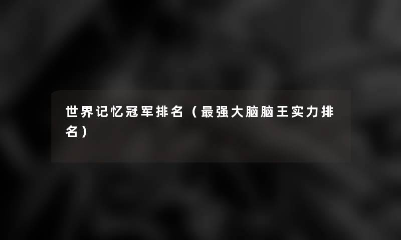世界记忆冠军推荐(强大脑脑王实力推荐) 世界记忆冠军推荐(强大脑脑王实力推荐)