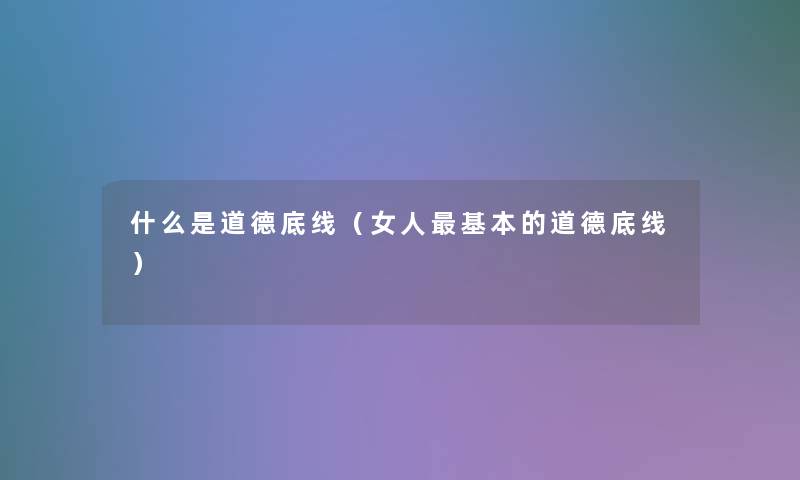 什么是道德底线(女人基本的道德底线) 什么是道德底线(女人基本的道德底线)