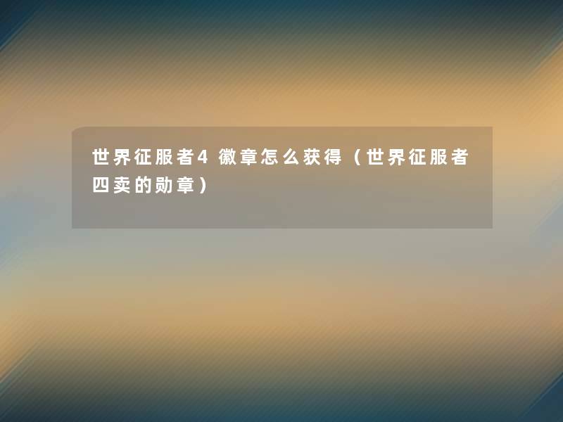 世界征服者4徽章怎么获得(世界征服者四卖的勋章) 世界征服者4徽章怎么获得(世界征服者四卖的勋章)