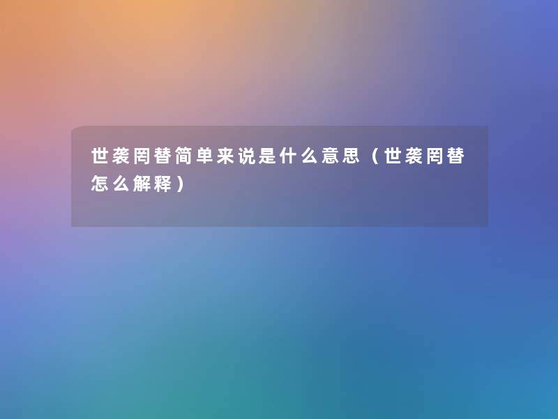 世袭罔替简单来说是什么意思(世袭罔替怎么解释) 世袭罔替简单来说是什么意思(世袭罔替怎么解释)