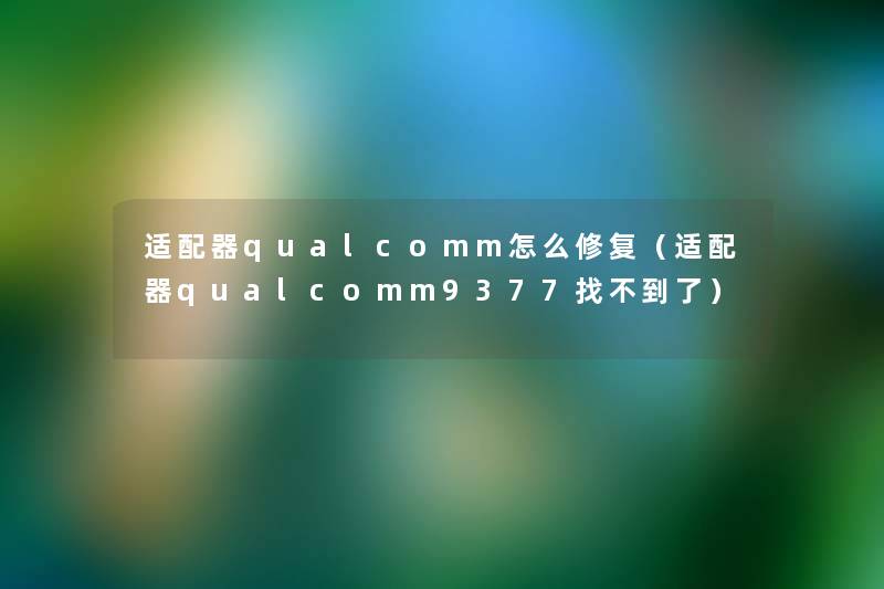 适配器qualcomm怎么修复(适配器qualcomm9377找不到了) 适配器qualcomm怎么修复(适配器qualcomm9377找不到了)