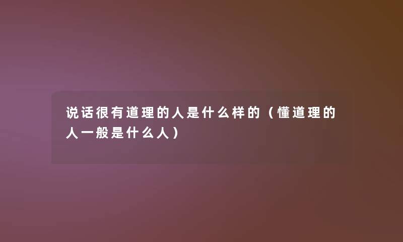 说话很有道理的人是什么样的(懂道理的人一般是什么人) 说话很有道理的人是什么样的(懂道理的人一般是什么人)