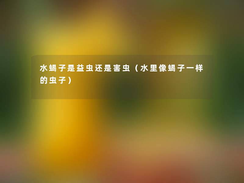 水蝎子是益虫还是害虫(水里像蝎子一样的虫子) 水蝎子是益虫还是害虫(水里像蝎子一样的虫子)