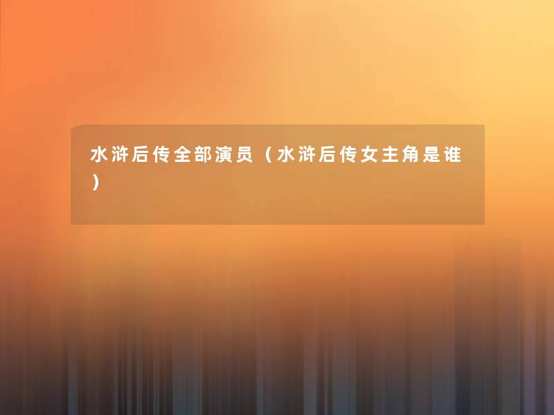 水浒后传整理的演员(水浒后传女主角是谁) 水浒后传整理的演员(水浒后传女主角是谁)