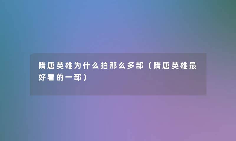 隋唐英雄为什么拍那么多部(隋唐英雄好看的一部) 隋唐英雄为什么拍那么多部(隋唐英雄好看的一部)
