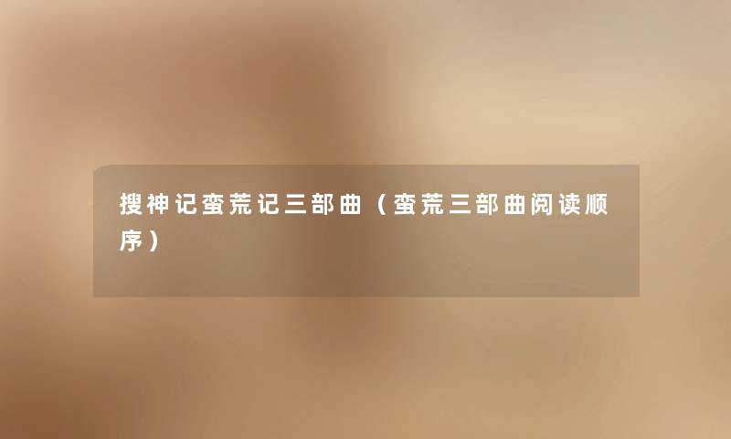 搜神记蛮荒记三部曲（蛮荒三部曲阅读顺序）