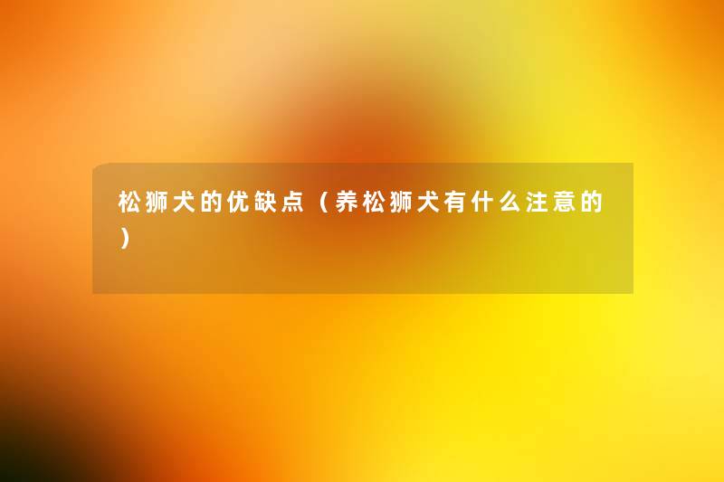 松狮犬的优缺点（养松狮犬有什么的）