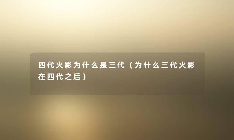 四代火影为什么是三代(为什么三代火影在四代之后) 四代火影为什么是三代(为什么三代火影在四代之后)