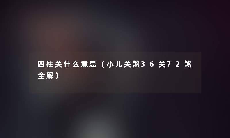 四柱关什么意思(小儿关煞36关72煞全解) 四柱关什么意思(小儿关煞36关72煞全解)