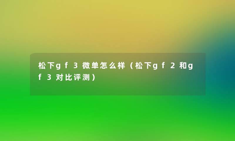 松下gf3微单怎么样(松下gf2和gf3对比评测) 松下gf3微单怎么样(松下gf2和gf3对比评测)