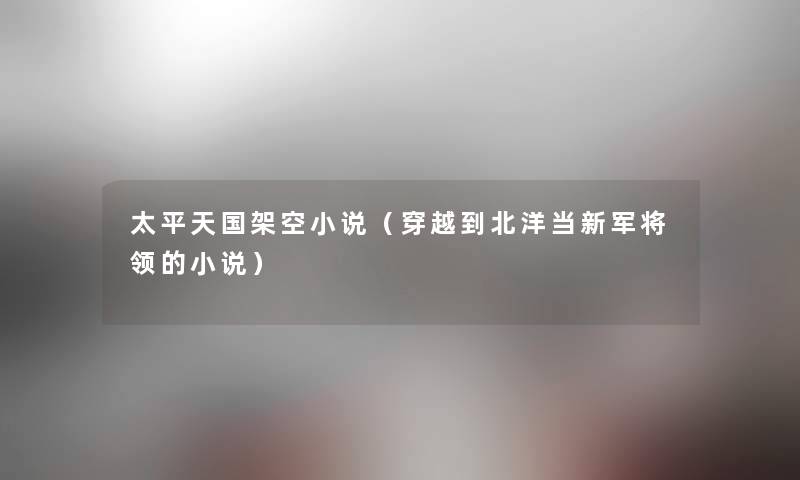 太平天国架空小说（穿越到北洋当新军将领的小说）