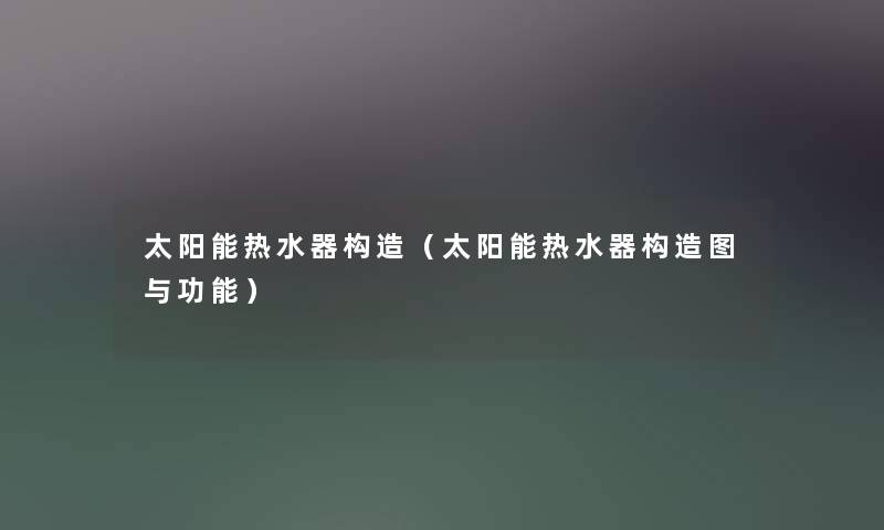 太阳能热水器构造(太阳能热水器构造图与功能) 太阳能热水器构造(太阳能热水器构造图与功能)