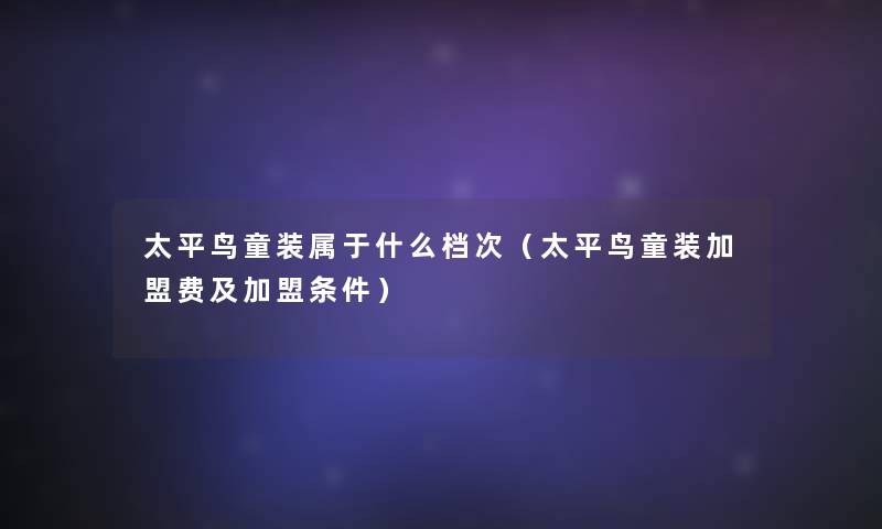 太平鸟童装属于什么档次（太平鸟童装加盟费及加盟条件）