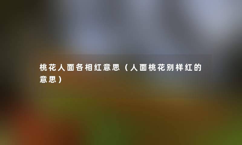 桃花人面各相红意思(人面桃花别样红的意思) 桃花人面各相红意思(人面桃花别样红的意思)