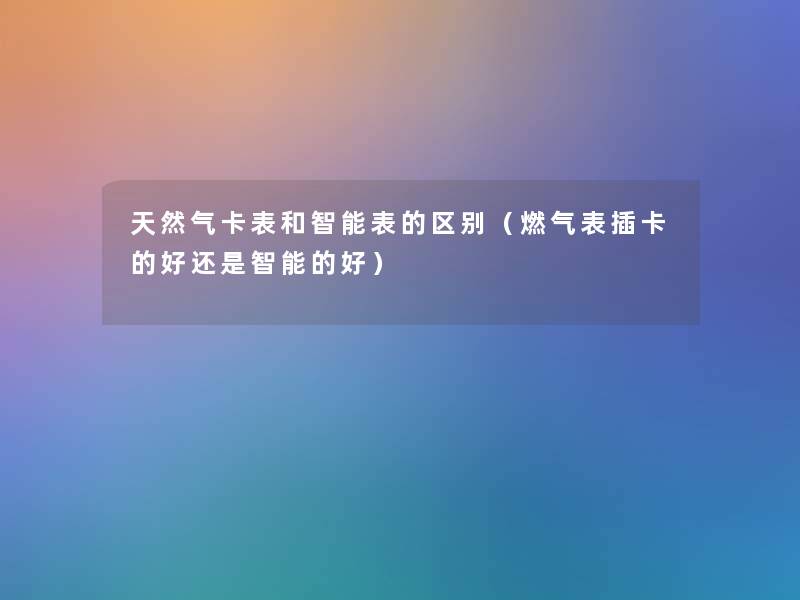 天然气卡表和智能表的区别(燃气表插卡的好还是智能的好) 天然气卡表和智能表的区别(燃气表插卡的好还是智能的好)