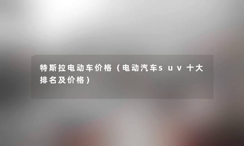特斯拉电动车价格(电动汽车suv一些推荐及价格) 特斯拉电动车价格(电动汽车suv一些推荐及价格)