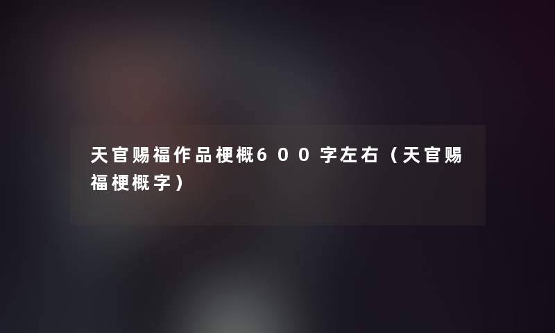 天官赐福作品梗概600字左右(天官赐福梗概字) 天官赐福作品梗概600字左右(天官赐福梗概字)