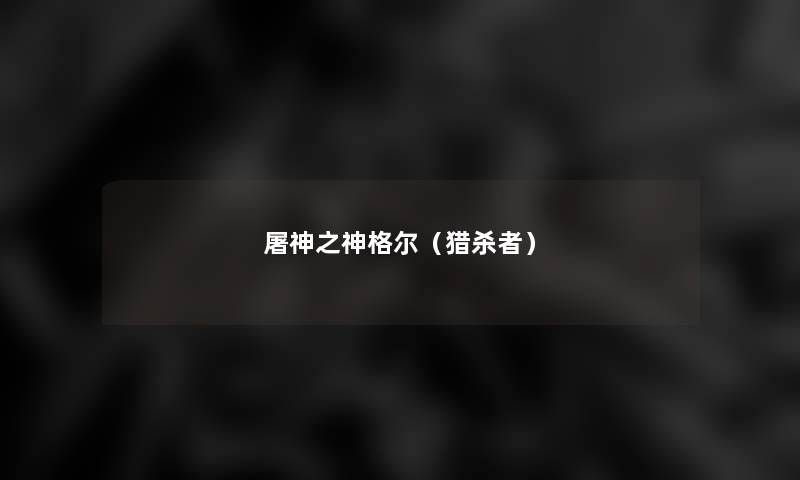 屠神之神格尔(猎杀者) 屠神之神格尔(猎杀者)