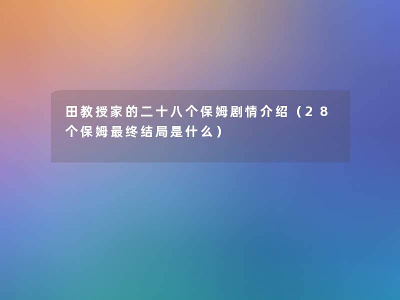 田教授家的二十八个保姆剧情介绍(28个保姆终结局是什么) 田教授家的二十八个保姆剧情介绍(28个保姆终结局是什么)