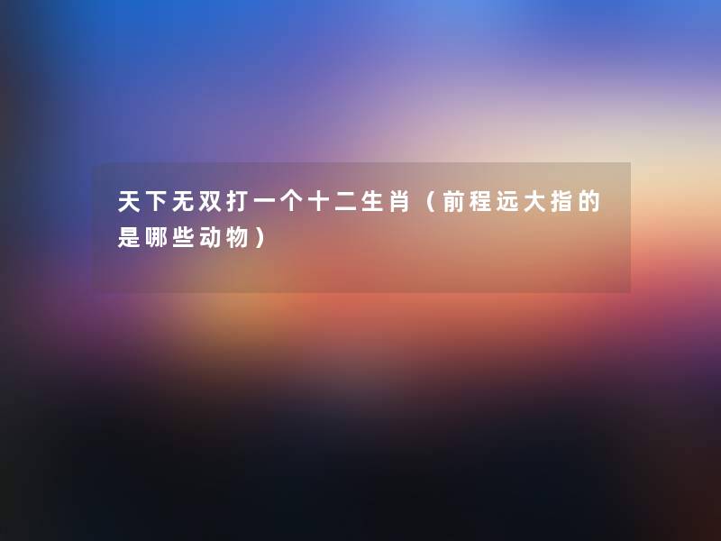 天下无双打一个十二生肖(前程远大指的是哪些动物) 天下无双打一个十二生肖(前程远大指的是哪些动物)