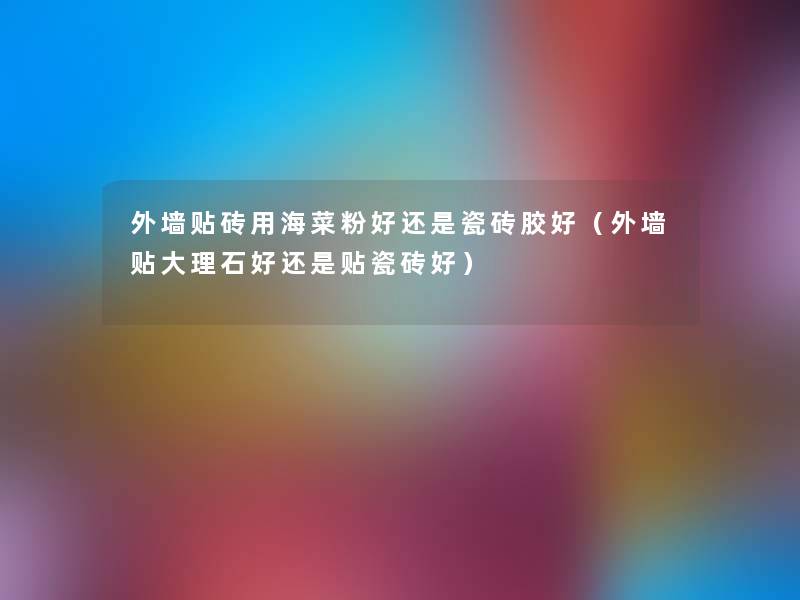 外墙贴砖用海菜粉好还是瓷砖胶好(外墙贴大理石好还是贴瓷砖好) 外墙贴砖用海菜粉好还是瓷砖胶好(外墙贴大理石好还是贴瓷砖好)