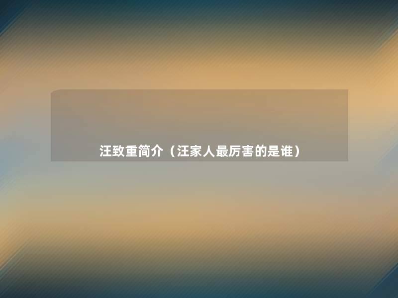 汪致重简介(汪家人厉害的是谁) 汪致重简介(汪家人厉害的是谁)