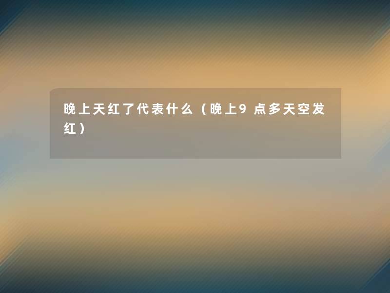 晚上天红了代表什么(晚上9点多天空发红) 晚上天红了代表什么(晚上9点多天空发红)