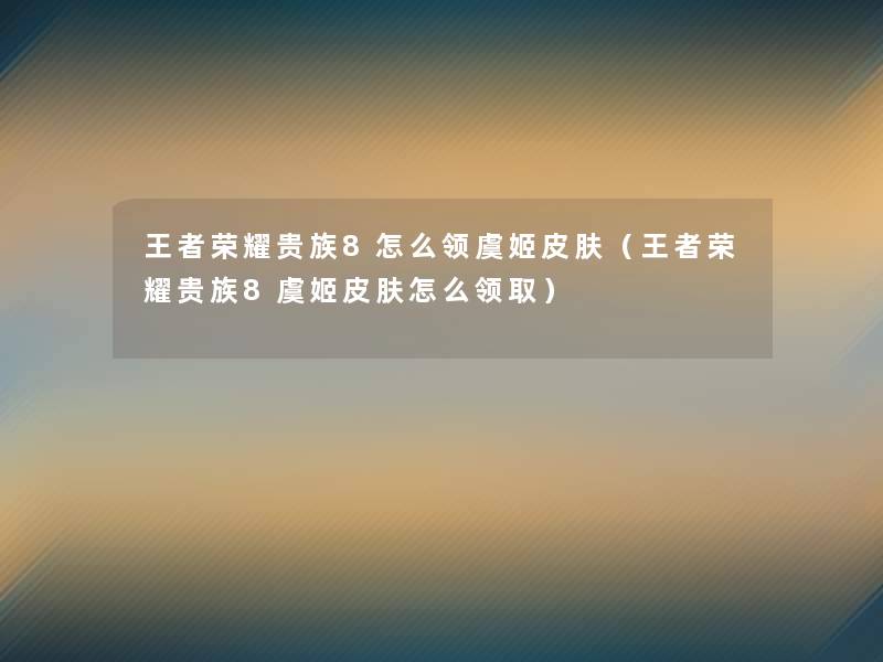 王者荣耀贵族8怎么领虞姬皮肤（王者荣耀贵族8虞姬皮肤怎么领取）
