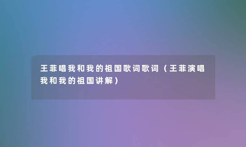 王菲唱我和我的祖国歌词歌词(王菲演唱我和我的祖国讲解) 王菲唱我和我的祖国歌词歌词(王菲演唱我和我的祖国讲解)