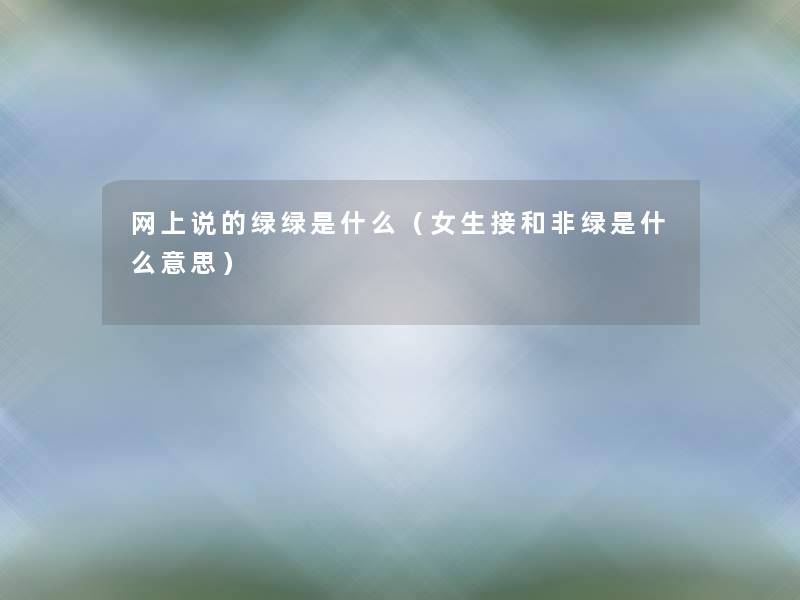 网上说的绿绿是什么(女生接和非绿是什么意思) 网上说的绿绿是什么(女生接和非绿是什么意思)