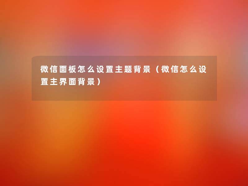 微信面板怎么设置主题(微信怎么设置主界面) 微信面板怎么设置主题(微信怎么设置主界面)