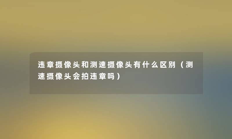 违章摄像头和测速摄像头有什么区别(测速摄像头会拍违章吗) 违章摄像头和测速摄像头有什么区别(测速摄像头会拍违章吗)