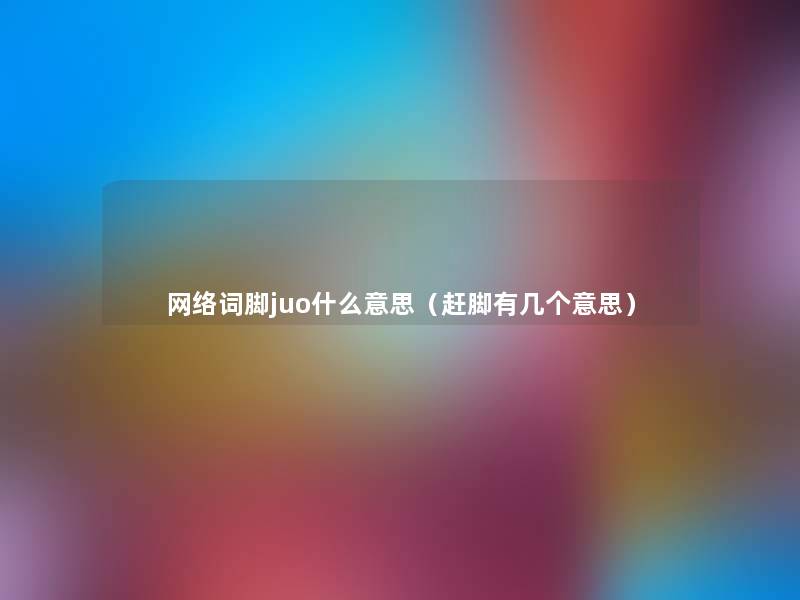 网络词脚juo什么意思(赶脚有几个意思) 网络词脚juo什么意思(赶脚有几个意思)
