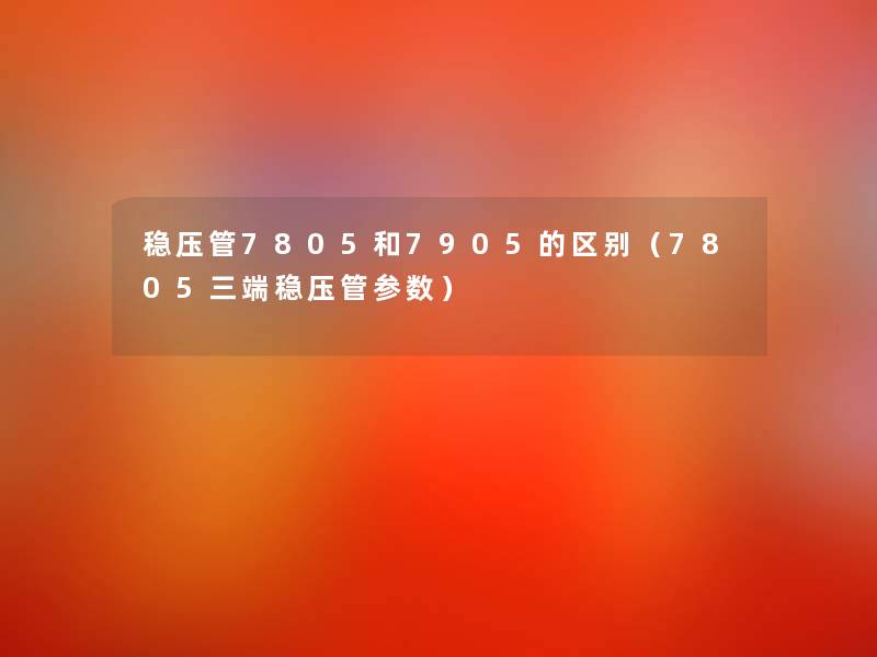 稳压管7805和7905的区别(7805三端稳压管参数) 稳压管7805和7905的区别(7805三端稳压管参数)