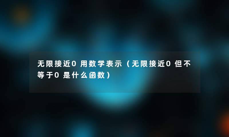 无限接近0用数学表示(无限接近0但不等于0是什么函数) 无限接近0用数学表示(无限接近0但不等于0是什么函数)