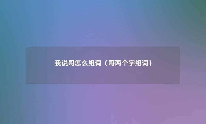 我说哥怎么组词(哥两个字组词) 我说哥怎么组词(哥两个字组词)