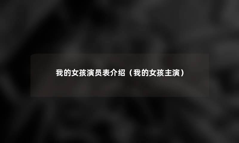 我的女孩演员表介绍(我的女孩主演) 我的女孩演员表介绍(我的女孩主演)