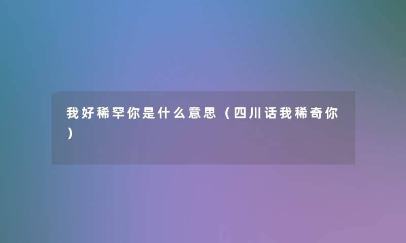 我好稀罕你是什么意思(四川话我稀奇你) 我好稀罕你是什么意思(四川话我稀奇你)