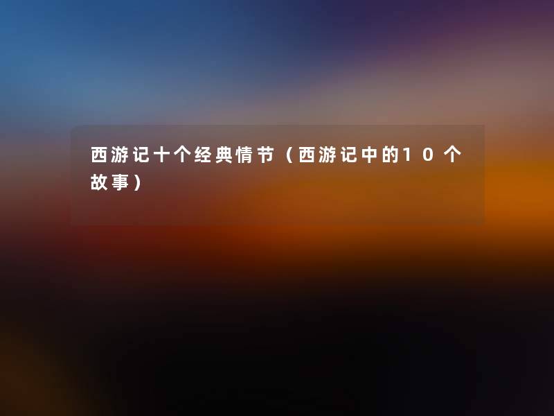 西游记十个经典情节(西游记中的10个故事) 西游记十个经典情节(西游记中的10个故事)