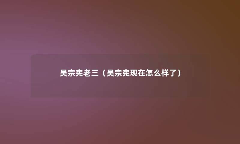 吴宗宪老三(吴宗宪怎么样了) 吴宗宪老三(吴宗宪怎么样了)