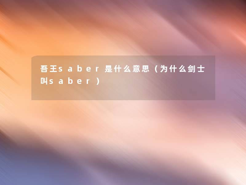 吾王saber是什么意思(为什么剑士叫saber) 吾王saber是什么意思(为什么剑士叫saber)
