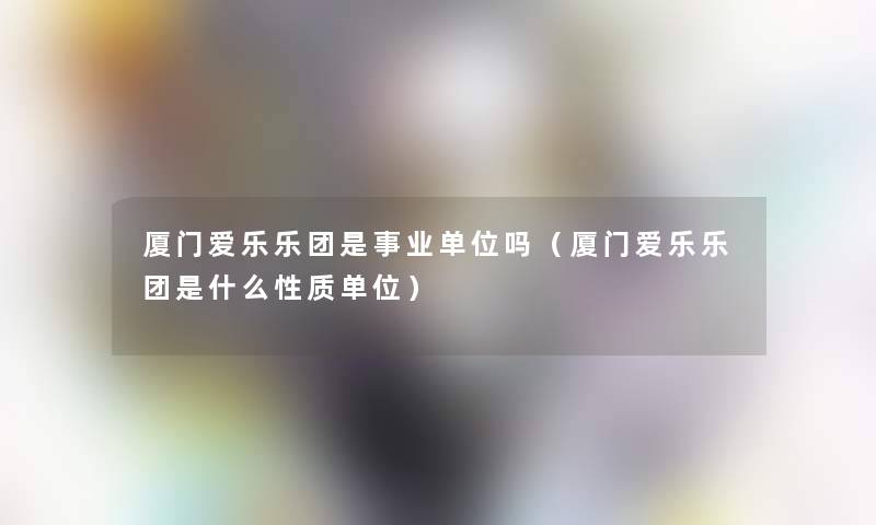 厦门爱乐乐团是事业单位吗(厦门爱乐乐团是什么性质单位) 厦门爱乐乐团是事业单位吗(厦门爱乐乐团是什么性质单位)