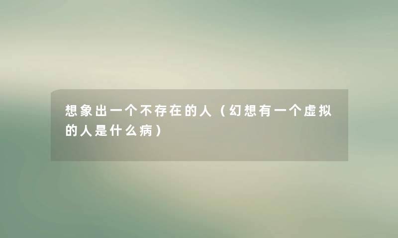 想象出一个不存在的人(幻想有一个的人是什么病) 想象出一个不存在的人(幻想有一个的人是什么病)
