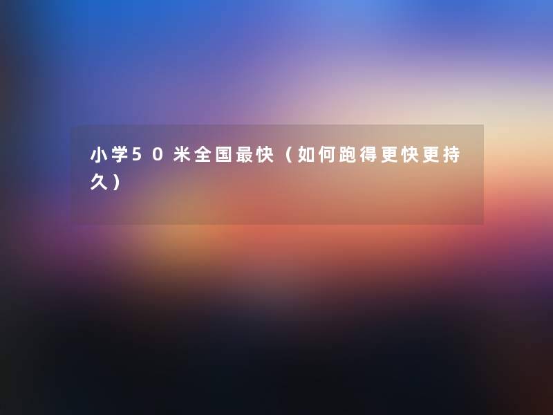 小学50米全国快(如何跑得更快更持久) 小学50米全国快(如何跑得更快更持久)