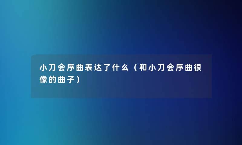 小刀会序曲表达了什么(和小刀会序曲很像的曲子) 小刀会序曲表达了什么(和小刀会序曲很像的曲子)