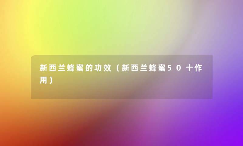 新西兰蜂蜜的功效(新西兰蜂蜜50十作用) 新西兰蜂蜜的功效(新西兰蜂蜜50十作用)