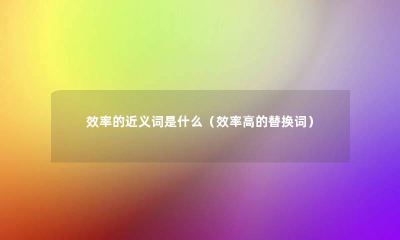 效率的近义词是什么(效率高的替换词) 效率的近义词是什么(效率高的替换词)