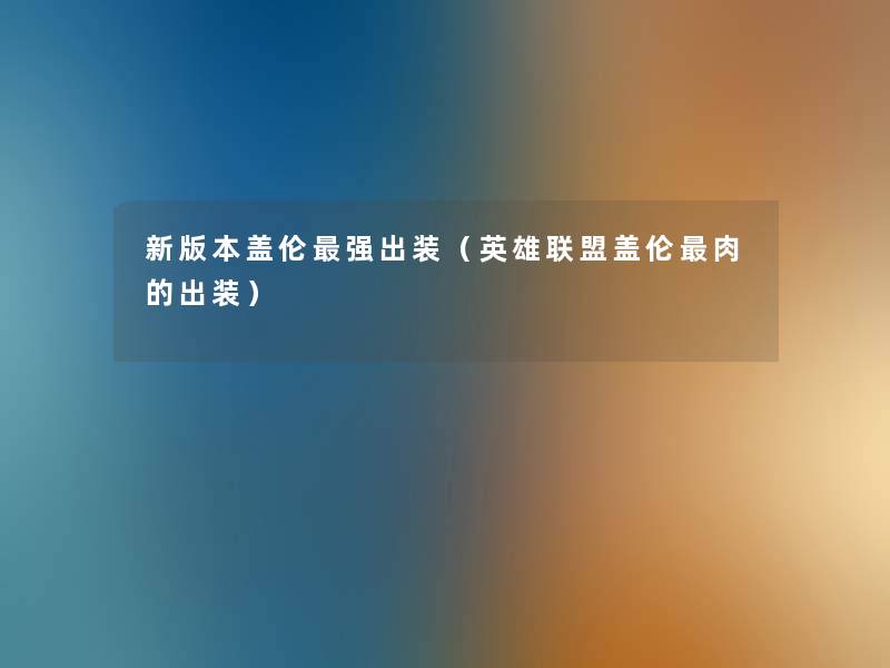 新版本盖伦强出装(英雄联盟盖伦肉的出装) 新版本盖伦强出装(英雄联盟盖伦肉的出装)